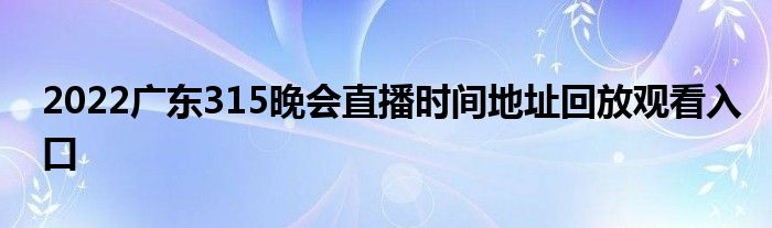 2022廣東315晚會(huì)直播時(shí)間地址回放觀看入口