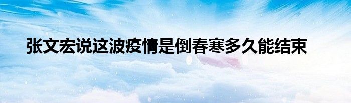 張文宏說這波疫情是倒春寒多久能結束