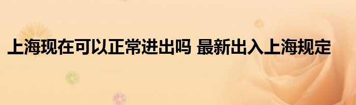上海現(xiàn)在可以正常進出嗎 最新出入上海規(guī)定