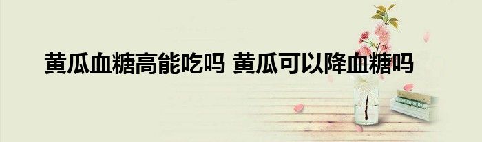 黃瓜血糖高能吃嗎 黃瓜可以降血糖嗎