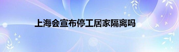 上海會(huì)宣布停工居家隔離嗎