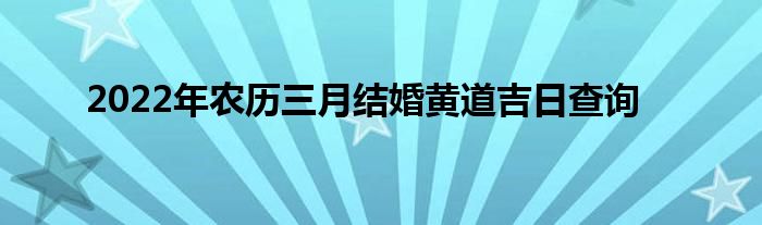2022年農(nóng)歷三月結(jié)婚黃道吉日查詢