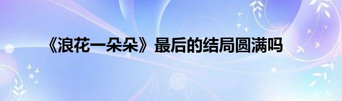 《浪花一朵朵》最后的結局圓滿嗎