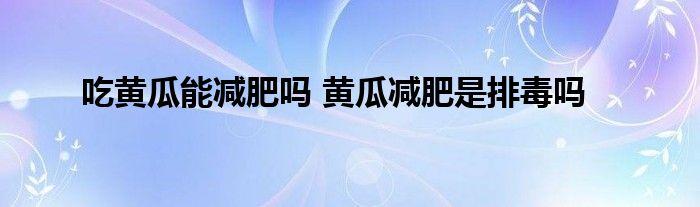 吃黃瓜能減肥嗎 黃瓜減肥是排毒嗎
