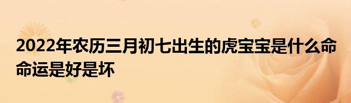 2022年農(nóng)歷三月初七出生的虎寶寶是什么命 命運(yùn)是好是壞