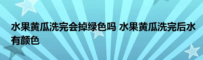 水果黃瓜洗完會(huì)掉綠色嗎 水果黃瓜洗完后水有顏色