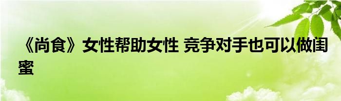 《尚食》女性幫助女性 競爭對手也可以做閨蜜