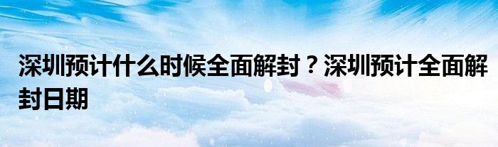 深圳預(yù)計什么時候全面解封？深圳預(yù)計全面解封日期