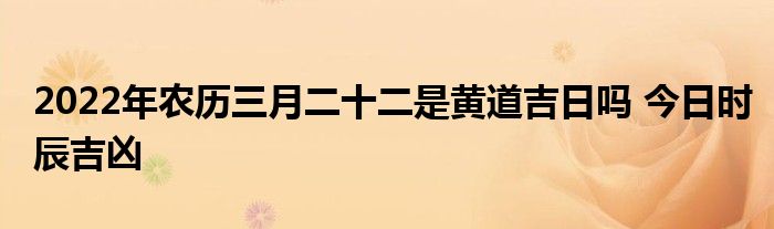 2022年農(nóng)歷三月二十二是黃道吉日嗎 今日時(shí)辰吉兇
