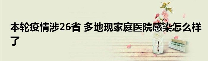 本輪疫情涉26省 多地現(xiàn)家庭醫(yī)院感染怎么樣了