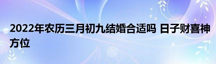 2022年農(nóng)歷三月初九結(jié)婚合適嗎 日子財(cái)喜神方位