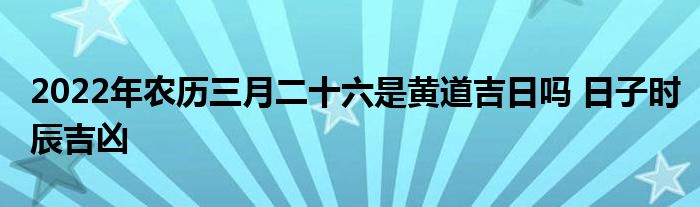 2022年農(nóng)歷三月二十六是黃道吉日嗎 日子時(shí)辰吉兇