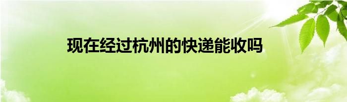 現(xiàn)在經(jīng)過杭州的快遞能收嗎