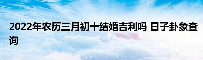 2022年農(nóng)歷三月初十結婚吉利嗎 日子卦象查詢