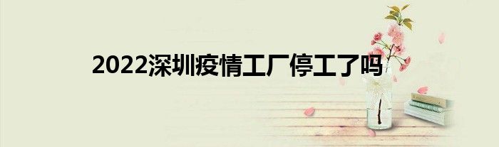 2022深圳疫情工廠停工了嗎