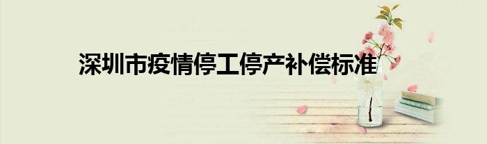 深圳市疫情停工停產(chǎn)補償標(biāo)準(zhǔn) 