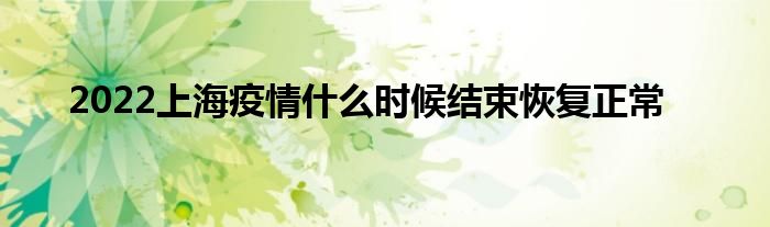 2022上海疫情什么時候結束恢復正常