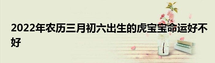 2022年農(nóng)歷三月初六出生的虎寶寶命運好不好