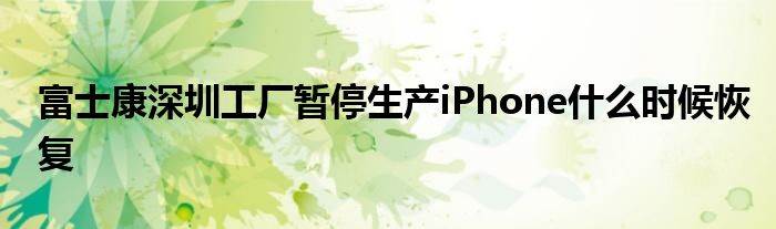 富士康深圳工廠暫停生產(chǎn)iPhone什么時(shí)候恢復(fù)