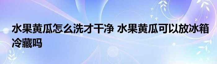 水果黃瓜怎么洗才干凈 水果黃瓜可以放冰箱冷藏嗎