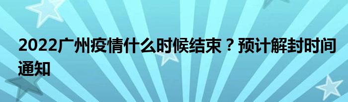 2022廣州疫情什么時(shí)候結(jié)束?預(yù)計(jì)解封時(shí)間通知