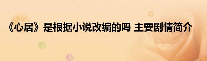 《心居》是根據(jù)小說改編的嗎 主要?jiǎng)∏楹?jiǎn)介
