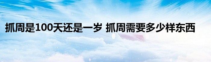 抓周是100天還是一歲 抓周需要多少樣?xùn)|西