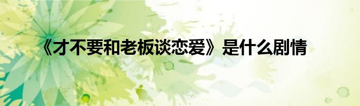 《才不要和老板談戀愛》是什么劇情