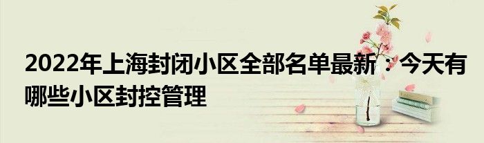 2022年上海封閉小區(qū)全部名單最新：今天有哪些小區(qū)封控管理