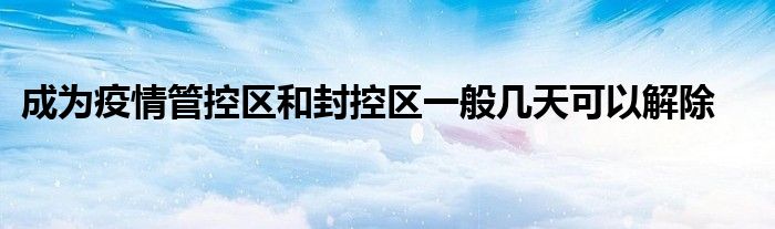 成為疫情管控區(qū)和封控區(qū)一般幾天可以解除
