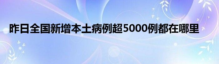 昨日全國(guó)新增本土病例超5000例都在哪里