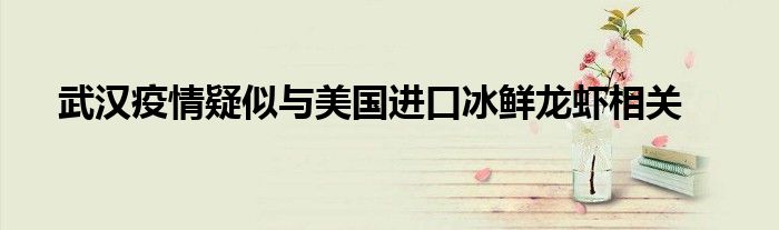 武漢疫情疑似與美國進口冰鮮龍蝦相關(guān)