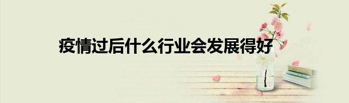 疫情過后什么行業(yè)會(huì)發(fā)展得好