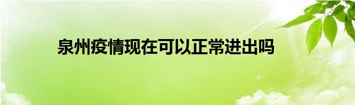 泉州疫情現(xiàn)在可以正常進(jìn)出嗎 