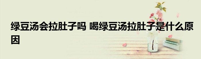 綠豆湯會拉肚子嗎 喝綠豆湯拉肚子是什么原因