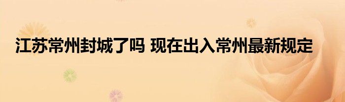 江蘇常州封城了嗎 現(xiàn)在出入常州最新規(guī)定