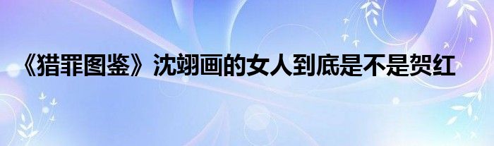 《獵罪圖鑒》沈翊畫的女人到底是不是賀紅
