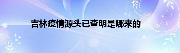 吉林疫情源頭已查明是哪來的
