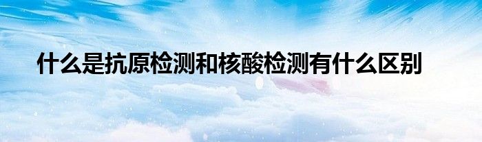 什么是抗原檢測和核酸檢測有什么區(qū)別
