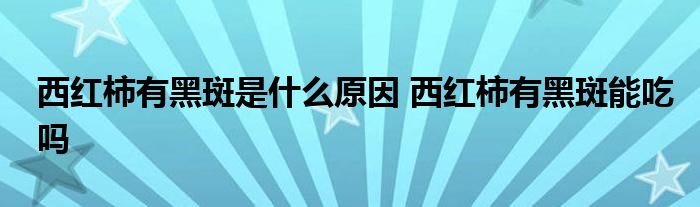 西紅柿有黑斑是什么原因 西紅柿有黑斑能吃嗎
