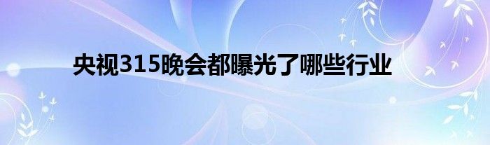 央視315晚會(huì)都曝光了哪些行業(yè)