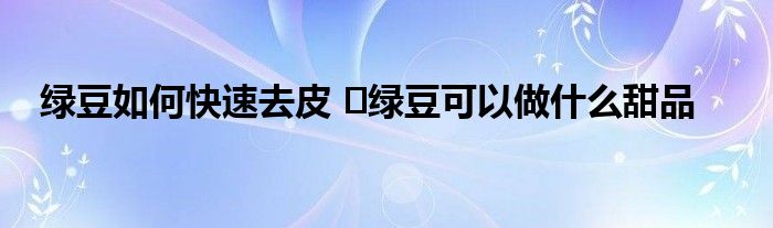 綠豆如何快速去皮 ?綠豆可以做什么甜品