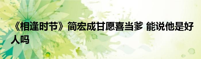 《相逢時節(jié)》簡宏成甘愿喜當?shù)?能說他是好人嗎