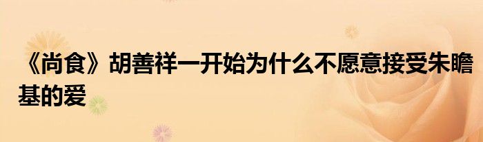 《尚食》胡善祥一開始為什么不愿意接受朱瞻基的愛