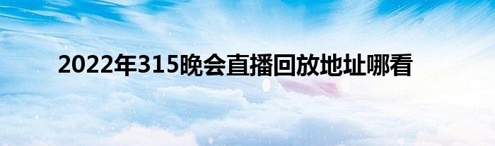 2022年315晚會(huì)直播回放地址哪看