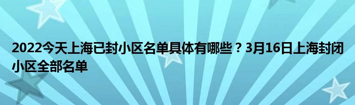 2022今天上海已封小區(qū)名單具體有哪些？3月16日上海封閉小區(qū)全部名單