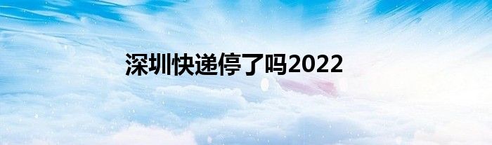 深圳快遞停了嗎2022