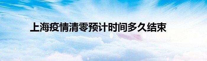 上海疫情清零預(yù)計(jì)時(shí)間多久結(jié)束