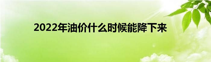 2022年油價什么時候能降下來