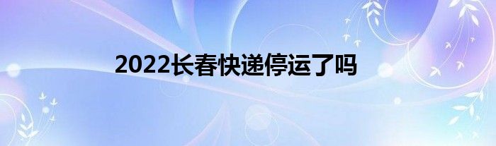 2022長春快遞停運了嗎